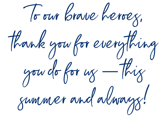 To our brave heroes, thank you for everything you do for us — this summer and always!