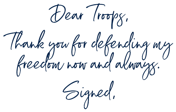 Dear Troops,  Thank you for defending my freedom now and always.